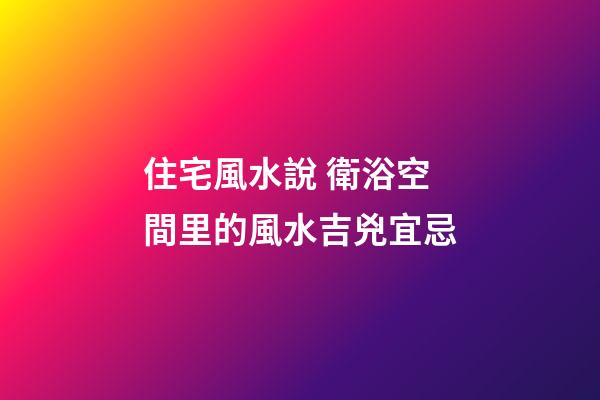 住宅風水說 衛浴空間里的風水吉兇宜忌